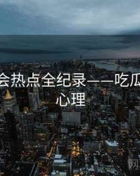 详尽社会热点全纪录——吃瓜51公众心理