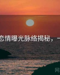 吃瓜51恋情曝光脉络揭秘，一起深挖