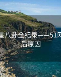 全景明星八卦全纪录——51网网址背后原因