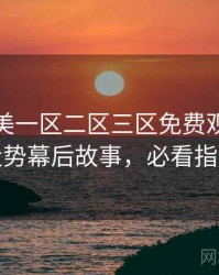 精品欧美一区二区三区免费观看评分走势幕后故事，必看指南
