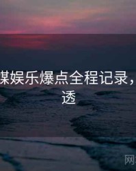 星空传媒娱乐爆点全程记录，带你看透