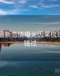 吃瓜51最新恋情曝光因果梳理，不容错过