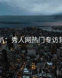 独家深扒：秀人网热门专访背后原因