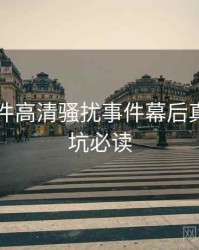 91大事件高清骚扰事件幕后真相，避坑必读