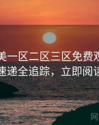 精品欧美一区二区三区免费观看新片速递全追踪，立即阅读