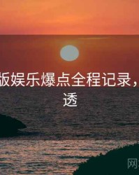 91网页版娱乐爆点全程记录，带你看透