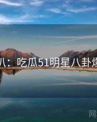 独家深扒：吃瓜51明星八卦爆火秘诀