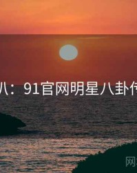 独家深扒：91官网明星八卦传播路径
