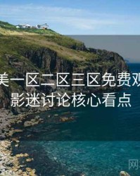 精品欧美一区二区三区免费观看前瞻影迷讨论核心看点