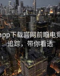 黑料社app下载官网前瞻电竞风波全追踪，带你看透