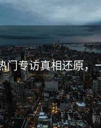 秀人网热门专访真相还原，一起深挖