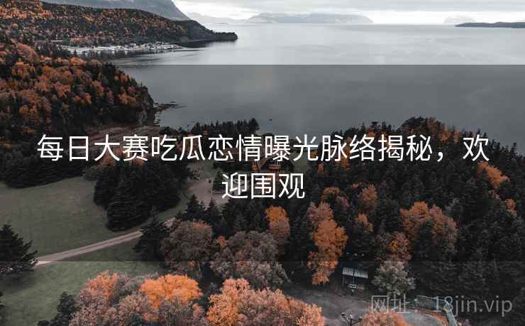 每日大赛吃瓜恋情曝光脉络揭秘，欢迎围观