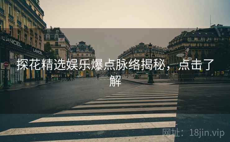 探花精选娱乐爆点脉络揭秘，点击了解