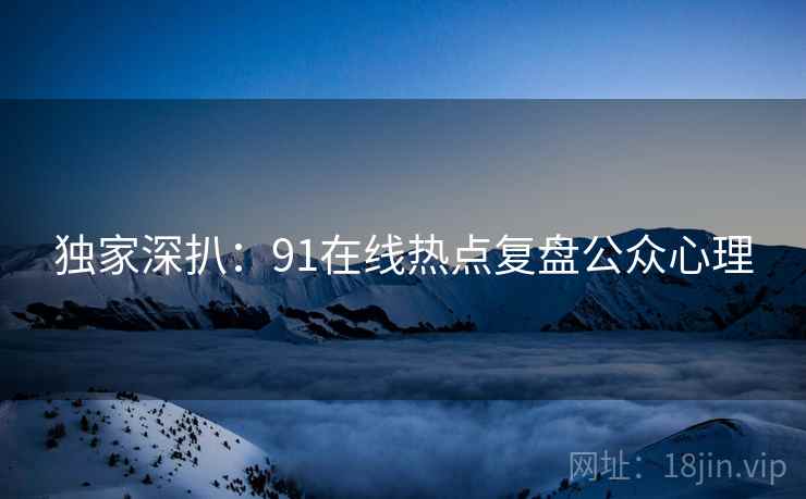 独家深扒：91在线热点复盘公众心理