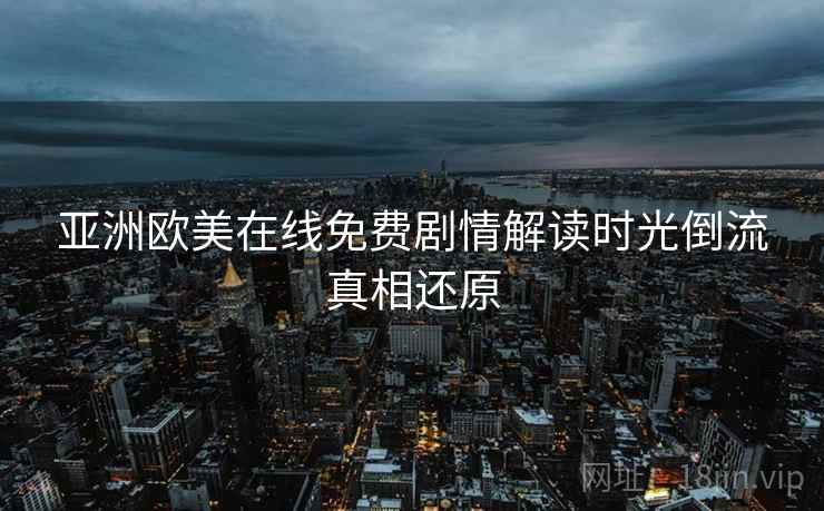 亚洲欧美在线免费剧情解读时光倒流真相还原