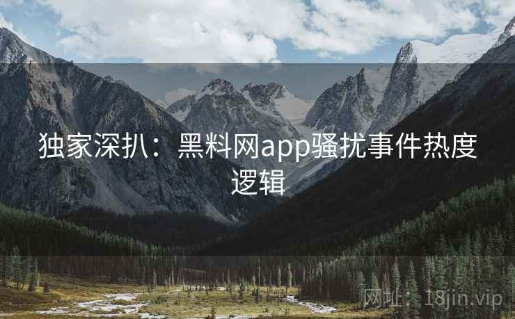 独家深扒：黑料网app骚扰事件热度逻辑