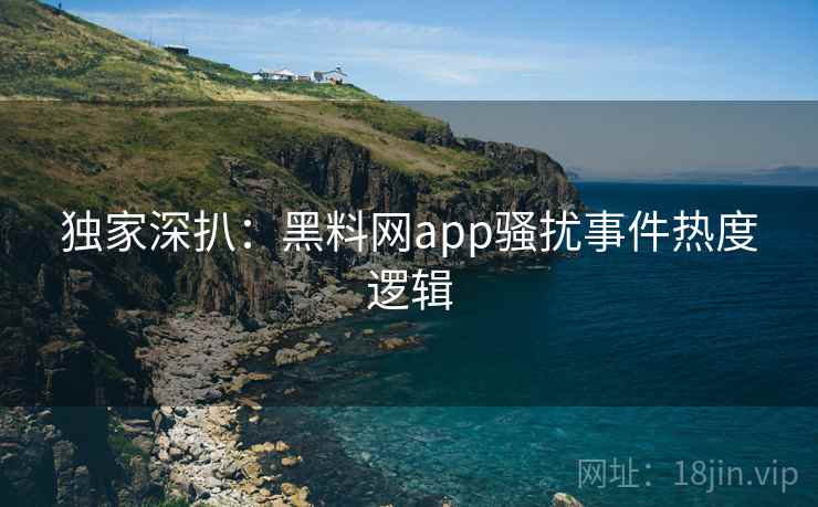 独家深扒：黑料网app骚扰事件热度逻辑
