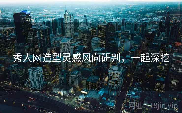 秀人网造型灵感风向研判，一起深挖