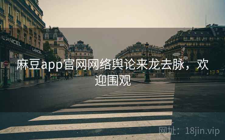 麻豆app官网网络舆论来龙去脉，欢迎围观