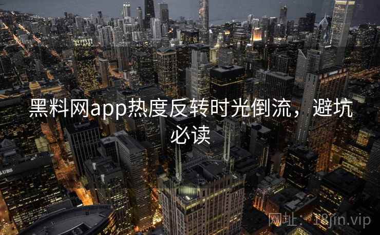 黑料网app热度反转时光倒流，避坑必读