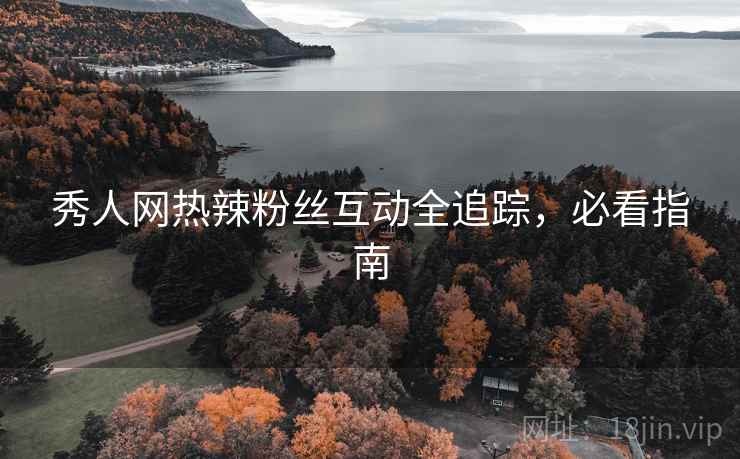 秀人网热辣粉丝互动全追踪，必看指南