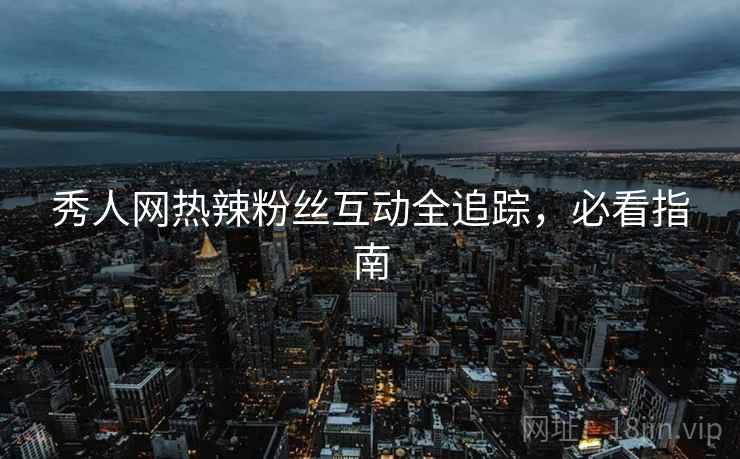 秀人网热辣粉丝互动全追踪，必看指南