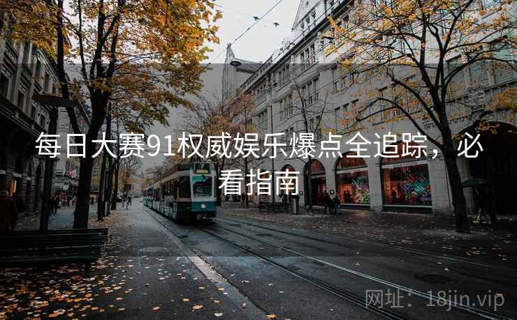 每日大赛91权威娱乐爆点全追踪，必看指南