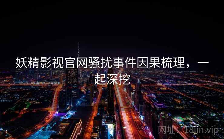 妖精影视官网骚扰事件因果梳理，一起深挖