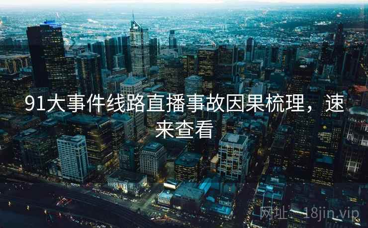91大事件线路直播事故因果梳理，速来查看
