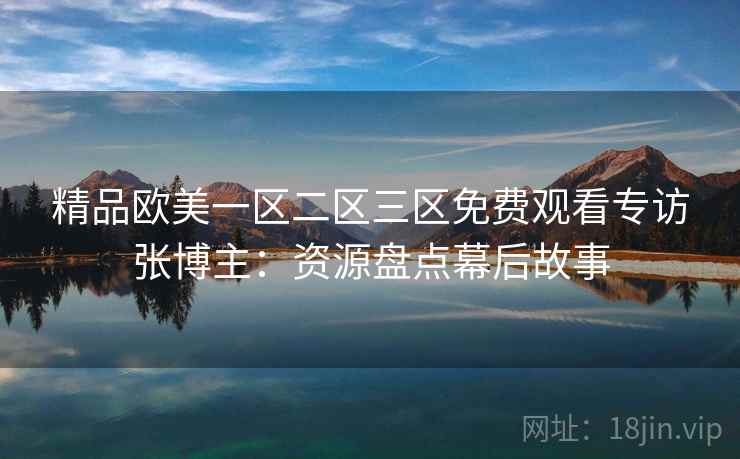 精品欧美一区二区三区免费观看专访张博主：资源盘点幕后故事