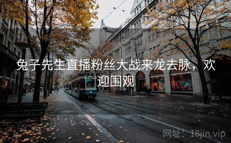 兔子先生直播粉丝大战来龙去脉，欢迎围观