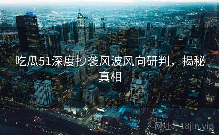 吃瓜51深度抄袭风波风向研判，揭秘真相