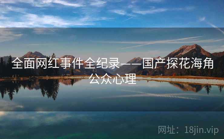 全面网红事件全纪录——国产探花海角公众心理