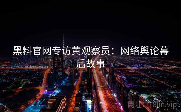 黑料官网专访黄观察员：网络舆论幕后故事