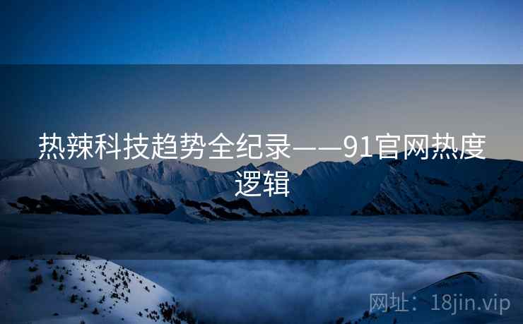 热辣科技趋势全纪录——91官网热度逻辑