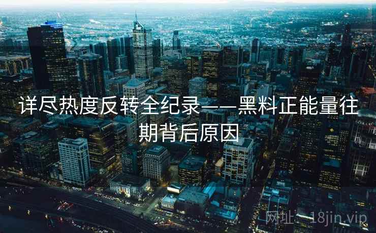 详尽热度反转全纪录——黑料正能量往期背后原因