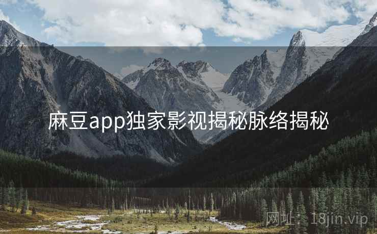 麻豆app独家影视揭秘脉络揭秘