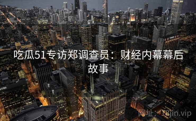 吃瓜51专访郑调查员：财经内幕幕后故事