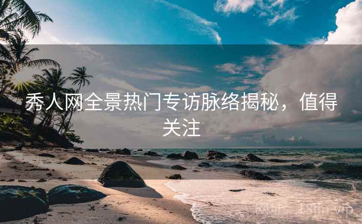 秀人网全景热门专访脉络揭秘，值得关注