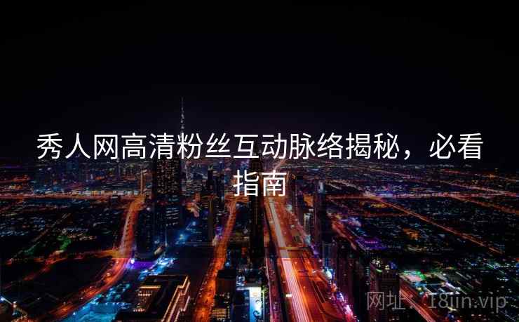 秀人网高清粉丝互动脉络揭秘，必看指南