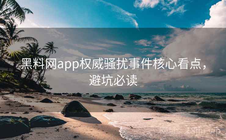 黑料网app权威骚扰事件核心看点，避坑必读