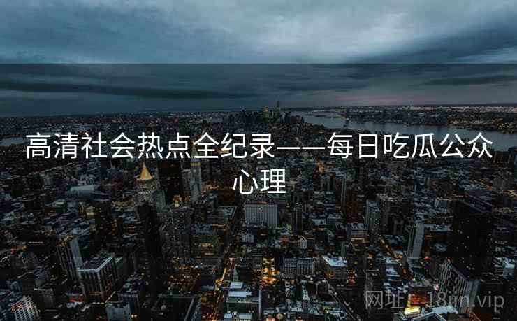 高清社会热点全纪录——每日吃瓜公众心理