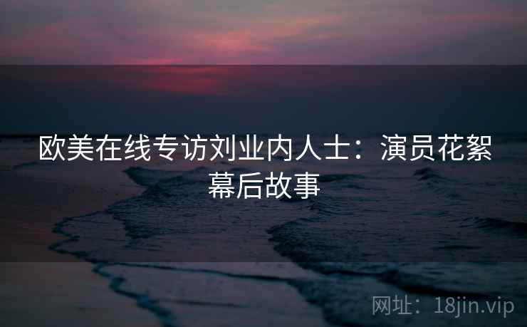 欧美在线专访刘业内人士：演员花絮幕后故事