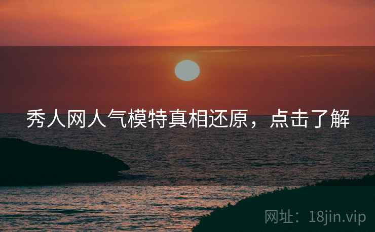 秀人网人气模特真相还原，点击了解