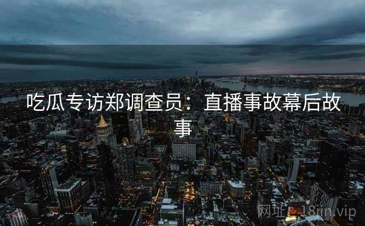 吃瓜专访郑调查员：直播事故幕后故事