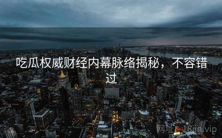 吃瓜权威财经内幕脉络揭秘，不容错过