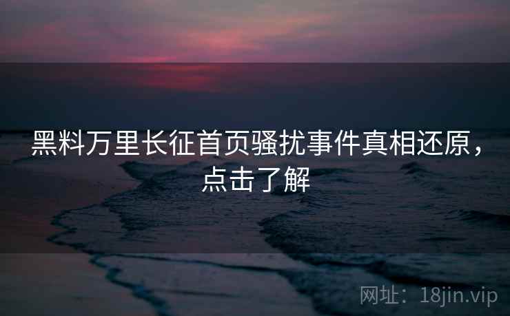 黑料万里长征首页骚扰事件真相还原，点击了解