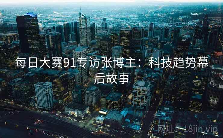 每日大赛91专访张博主：科技趋势幕后故事