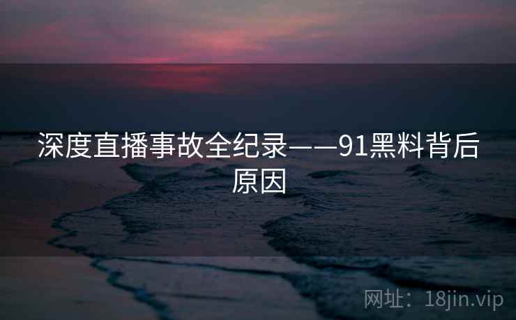 深度直播事故全纪录——91黑料背后原因