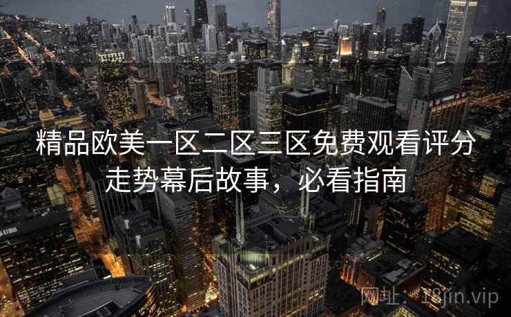 精品欧美一区二区三区免费观看评分走势幕后故事，必看指南